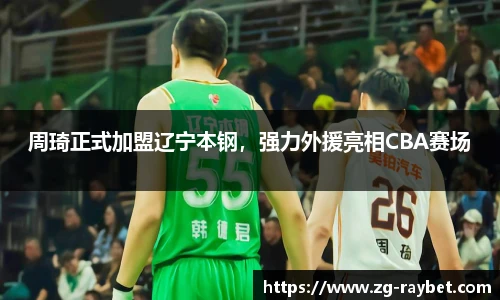 周琦正式加盟辽宁本钢，强力外援亮相CBA赛场