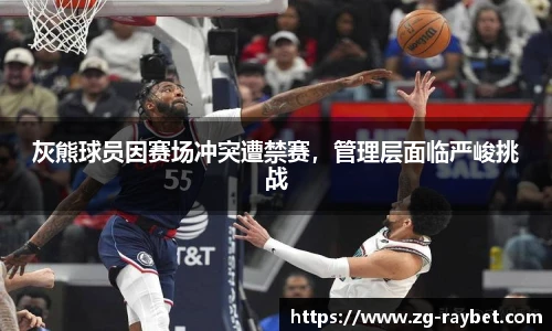 灰熊球员因赛场冲突遭禁赛，管理层面临严峻挑战