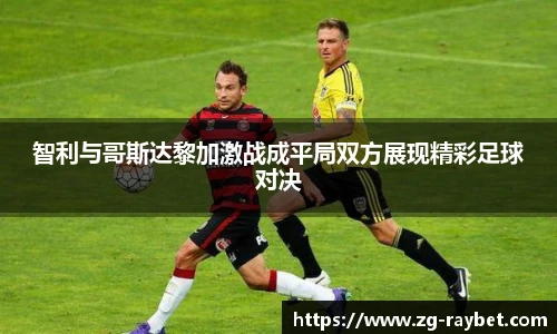 智利与哥斯达黎加激战成平局双方展现精彩足球对决