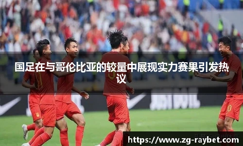 国足在与哥伦比亚的较量中展现实力赛果引发热议
