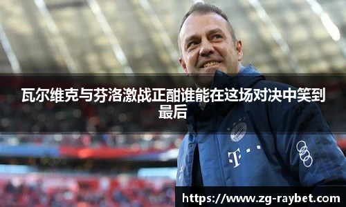 瓦尔维克与芬洛激战正酣谁能在这场对决中笑到最后
