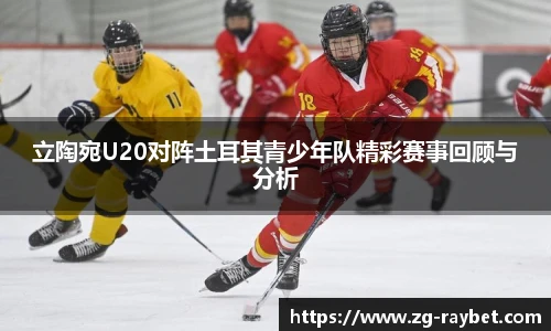 立陶宛U20对阵土耳其青少年队精彩赛事回顾与分析