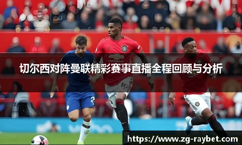 切尔西对阵曼联精彩赛事直播全程回顾与分析