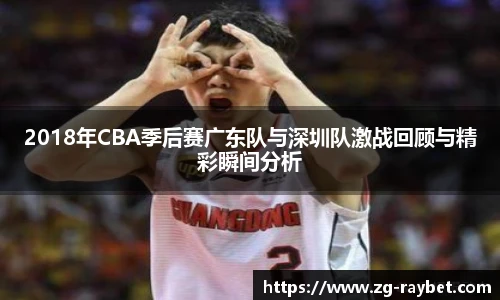 2018年CBA季后赛广东队与深圳队激战回顾与精彩瞬间分析