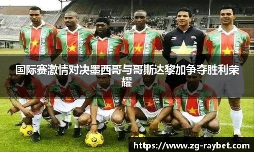 国际赛激情对决墨西哥与哥斯达黎加争夺胜利荣耀