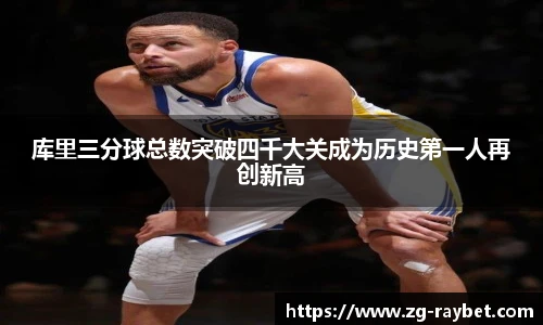 库里三分球总数突破四千大关成为历史第一人再创新高