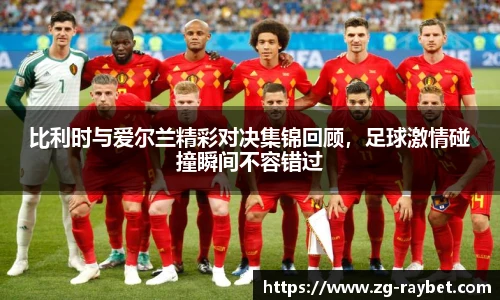 比利时与爱尔兰精彩对决集锦回顾，足球激情碰撞瞬间不容错过