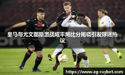 皇马与尤文图斯激战成平局比分揭晓引发球迷热议