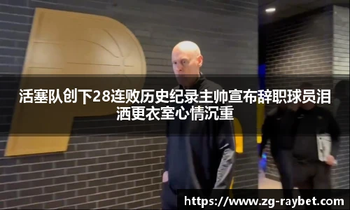 活塞队创下28连败历史纪录主帅宣布辞职球员泪洒更衣室心情沉重