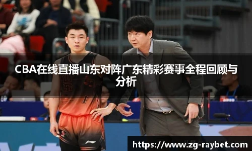 CBA在线直播山东对阵广东精彩赛事全程回顾与分析