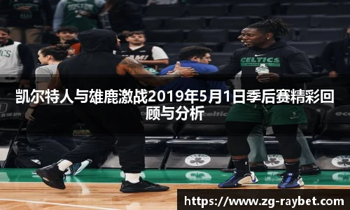 凯尔特人与雄鹿激战2019年5月1日季后赛精彩回顾与分析