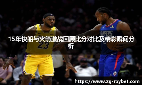 15年快船与火箭激战回顾比分对比及精彩瞬间分析