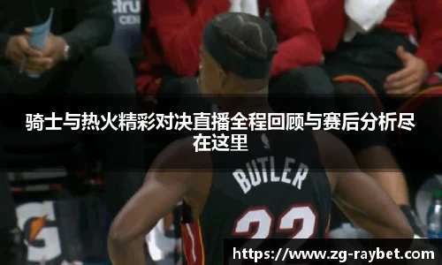 骑士与热火精彩对决直播全程回顾与赛后分析尽在这里
