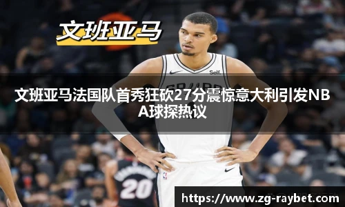 文班亚马法国队首秀狂砍27分震惊意大利引发NBA球探热议