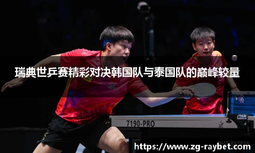 瑞典世乒赛精彩对决韩国队与泰国队的巅峰较量