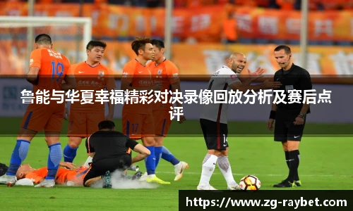 鲁能与华夏幸福精彩对决录像回放分析及赛后点评