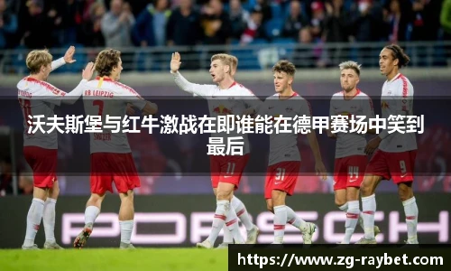 沃夫斯堡与红牛激战在即谁能在德甲赛场中笑到最后