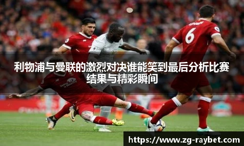 利物浦与曼联的激烈对决谁能笑到最后分析比赛结果与精彩瞬间
