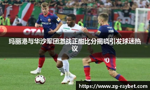 玛丽港与华沙军团激战正酣比分揭晓引发球迷热议
