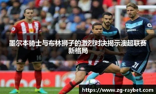 墨尔本骑士与布林狮子的激烈对决揭示澳超联赛新格局